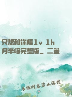 只想和你睡1v 1h月半喵完整版